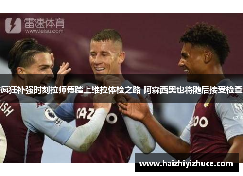 疯狂补强时刻拉师傅踏上维拉体检之路 阿森西奥也将随后接受检查